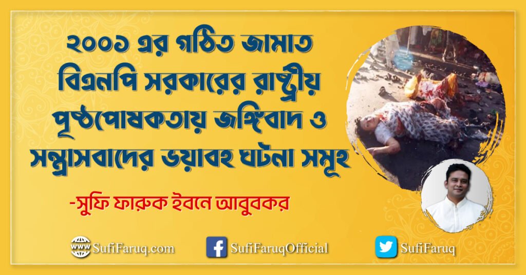২০০১ এর গঠিত জামাত বিএনপি সরকারের রাষ্ট্রীয় পৃষ্ঠপোষকতায় জঙ্গিবাদ ২০০১ থেকে ২০০৬ সালের সন্ত্রাস, জঙ্গিবাদ, সংখ্যালঘু ও ভিন্ন মতাবলম্বীদের নির্যাতনের ঘটনাবলির খতিয়ান 1 ২০০১ এর গঠিত জামাত-বিএনপি সরকারের রাষ্ট্রীয় পৃষ্ঠপোষকতায় জঙ্গিবাদ ও সন্ত্রাসবাদের ভয়াবহ ঘটনা সমূহ